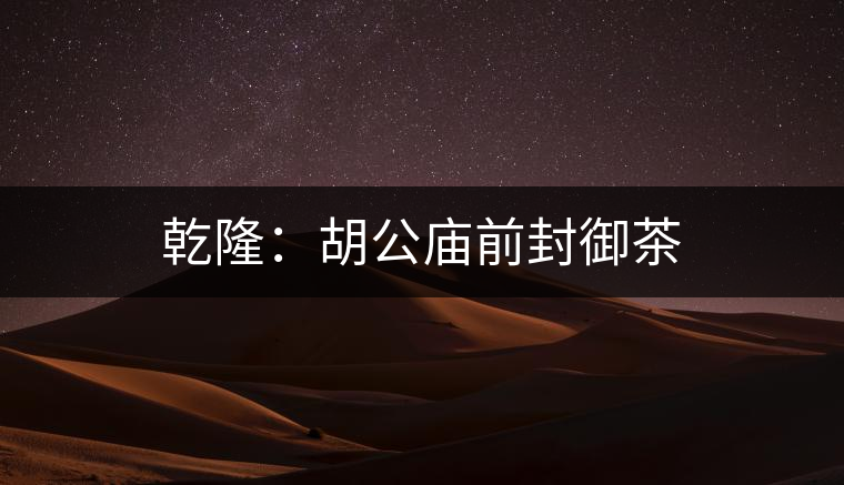 乾隆:胡公廟前封御茶 乾隆:胡公廟前封御茶