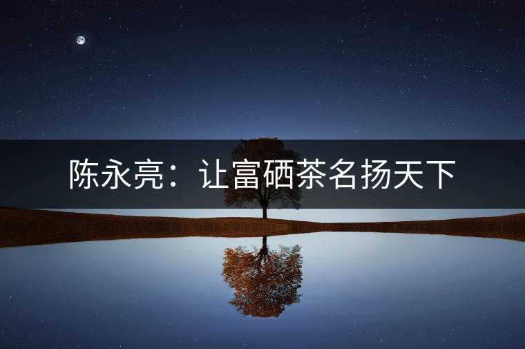 陳永亮：讓富硒茶名揚天下