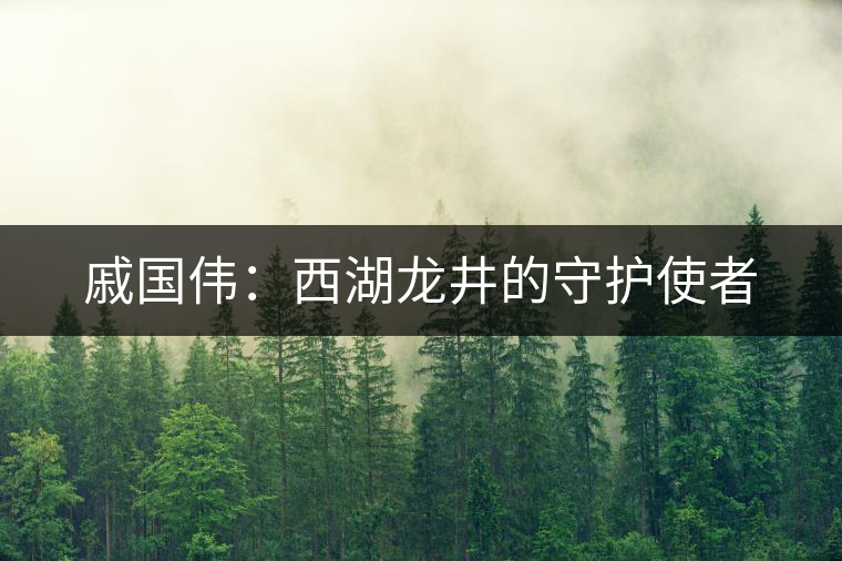 戚國(guó)偉:西湖龍井的守護(hù)使者 戚國(guó)偉:西湖龍井的守護(hù)使者