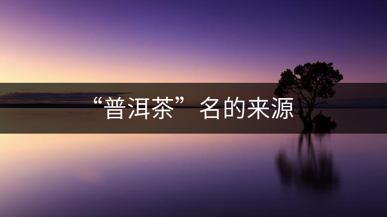 “普洱茶”名的來(lái)源