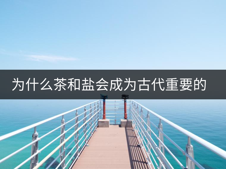 為什么茶和鹽會成為古代重要的經(jīng)濟戰(zhàn)略物資？