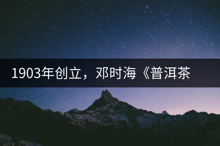 1903年創(chuàng)立，鄧時(shí)?！镀斩琛窂奈刺峒?，它才是真的下關(guān)沱茶鼻祖