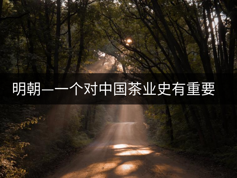 明朝—一個(gè)對(duì)中國茶業(yè)史有重要影響的朝代 明朝—一個(gè)對(duì)中國茶業(yè)史有重要影響的朝代