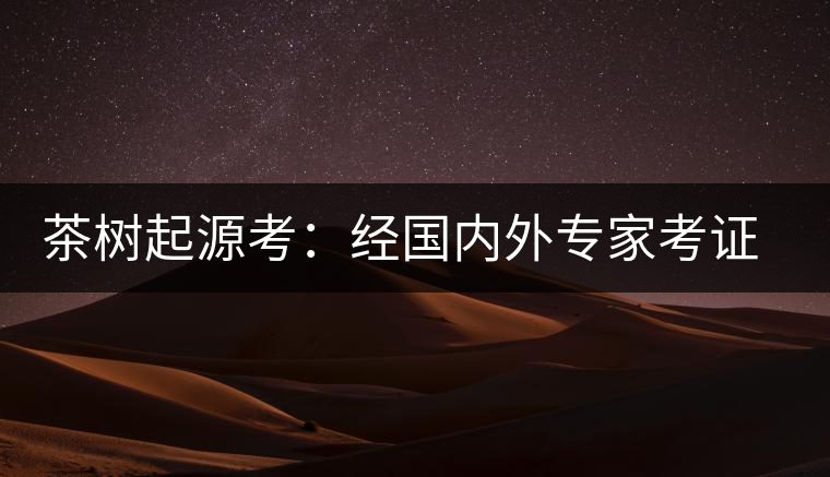 茶樹起源考：經(jīng)國內(nèi)外專家考證，茶樹起源于中國西南部