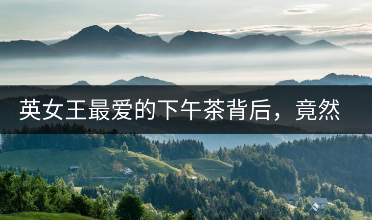 英女王最愛的下午茶背后，竟然隱藏著這些秘事？