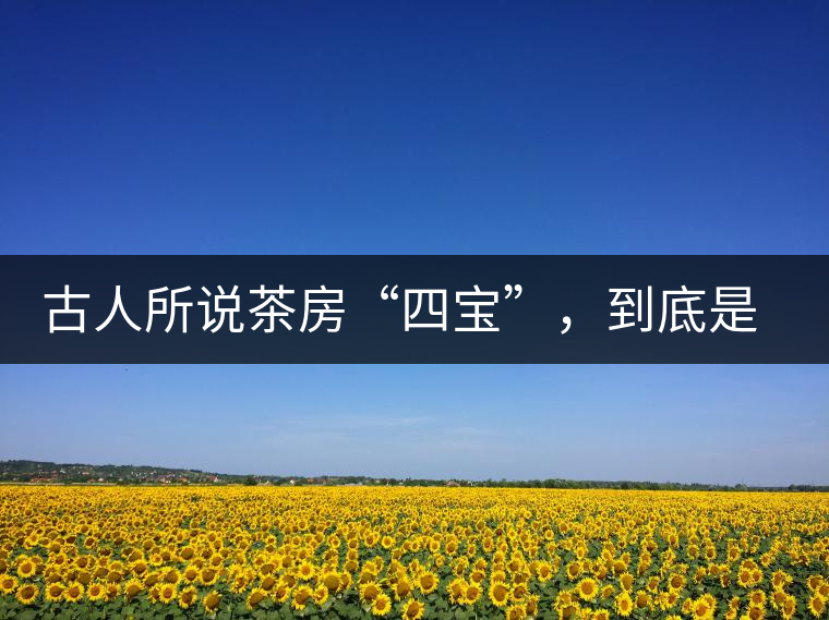 古人所說茶房“四寶”，到底是哪四寶？