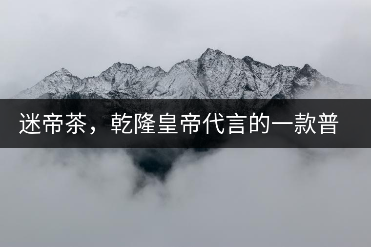迷帝茶，乾隆皇帝代言的一款普洱茶