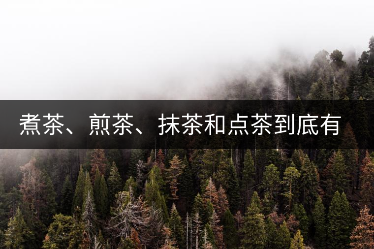 煮茶、煎茶、抹茶和點(diǎn)茶到底有何區(qū)別？