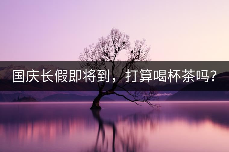 國(guó)慶長(zhǎng)假即將到，打算喝杯茶嗎？