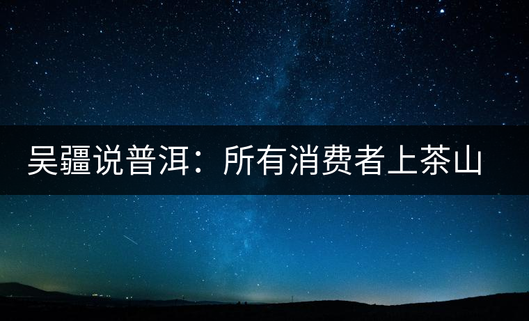 吳疆說普洱：所有消費(fèi)者上茶山就能保證收到純料？