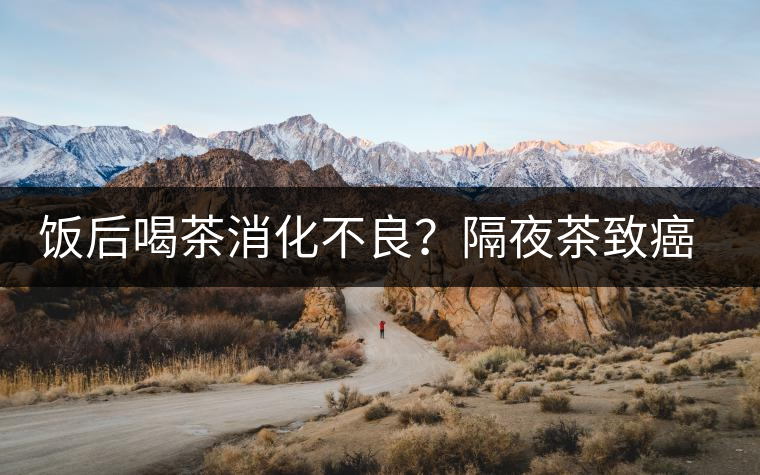 飯后喝茶消化不良？隔夜茶致癌？9個(gè)喝茶流言你該好好分個(gè)真假