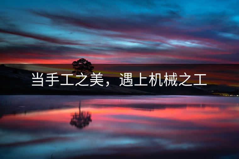 當(dāng)手工之美，遇上機械之工