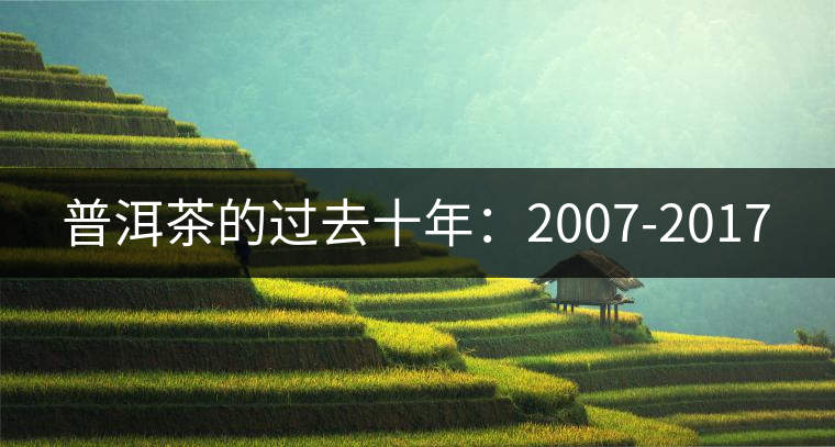 普洱茶的過(guò)去十年:2007-2017 普洱茶的過(guò)去十年:2007-2017