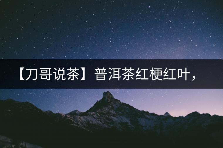 【刀哥說茶】普洱茶紅梗紅葉，這鍋誰來背？