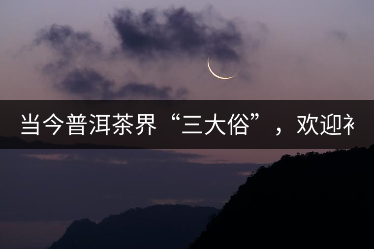 當(dāng)今普洱茶界“三大俗”，歡迎補(bǔ)充！