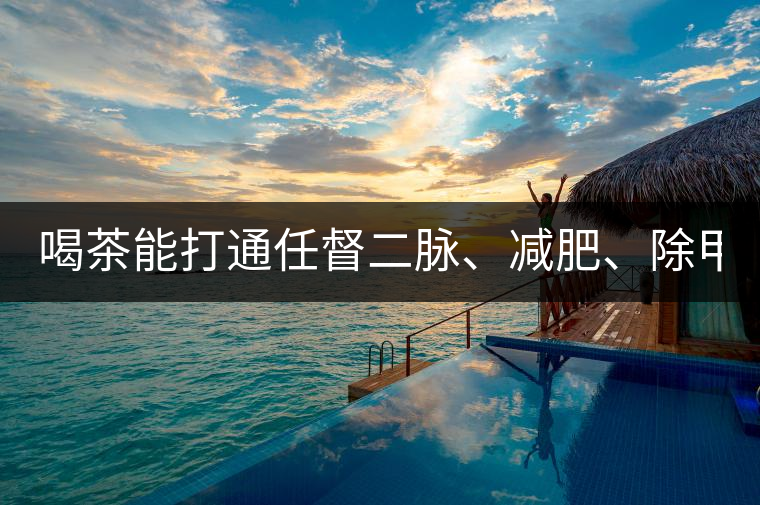 喝茶能打通任督二脈、減肥、除甲醛…關(guān)于茶的謠言,你信過(guò)幾條?