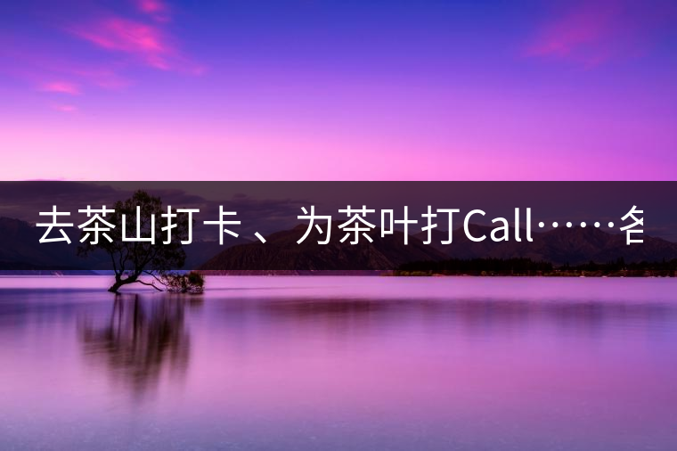 去茶山打卡 、為茶葉打Call……各路人馬為何如此鐘愛產(chǎn)地源頭？ 2018-04-09 18:14 興