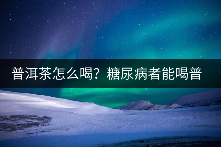 普洱茶怎么喝？糖尿病者能喝普洱茶嗎？