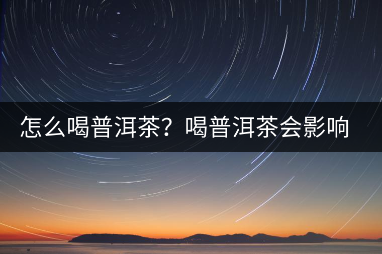 怎么喝普洱茶？喝普洱茶會影響睡眠嗎？