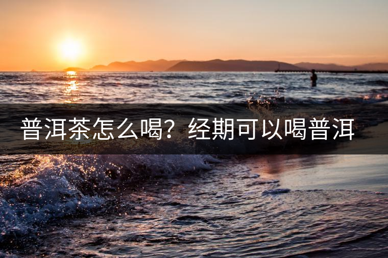 普洱茶怎么喝？經(jīng)期可以喝普洱茶嗎？