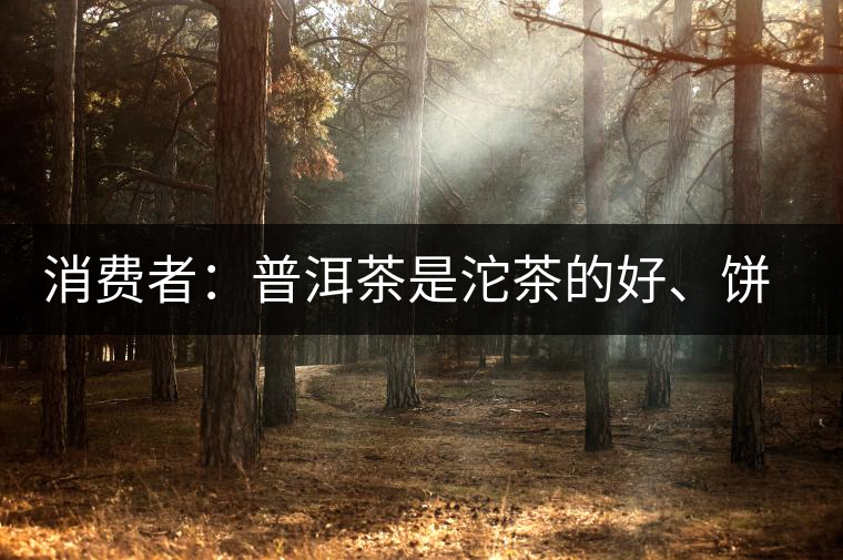 消費(fèi)者：普洱茶是沱茶的好、餅茶的好還是散裝的好？