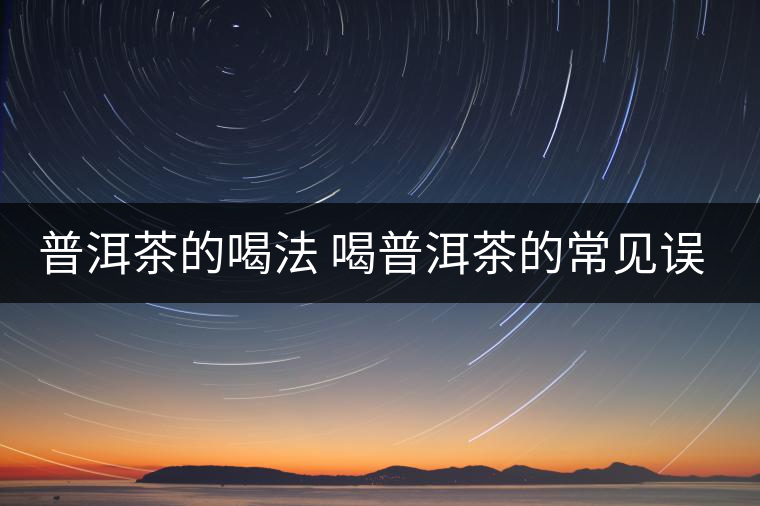 普洱茶的喝法 喝普洱茶的常見誤區(qū) 普洱茶的喝法 喝普洱茶的常見誤區(qū)