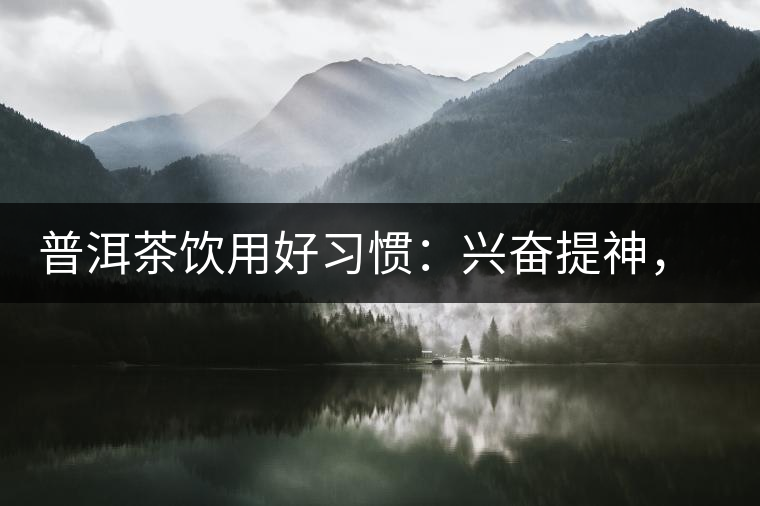 普洱茶飲用好習(xí)慣：興奮提神，消減疲勞宜飲茶