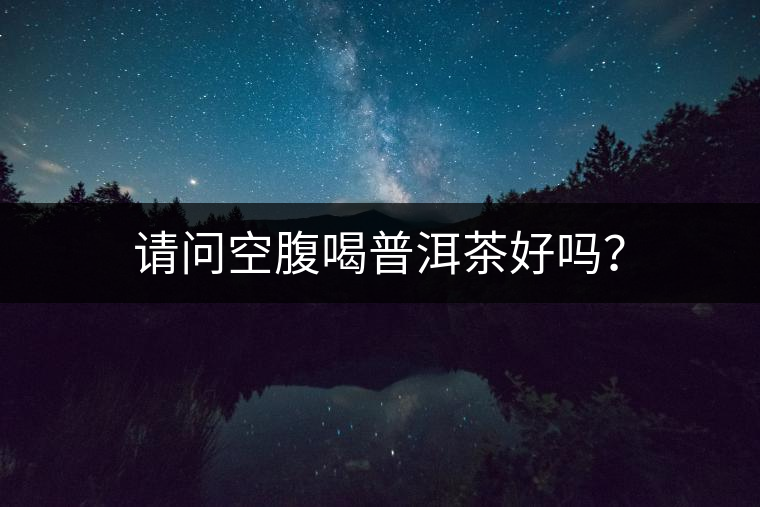請(qǐng)問空腹喝普洱茶好嗎？