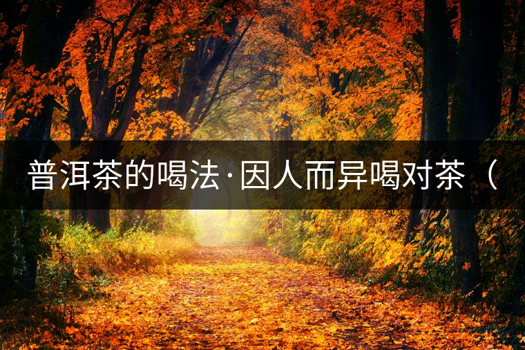 普洱茶的喝法·因人而異喝對(duì)茶(上) 普洱茶的喝法·因人而異喝對(duì)茶(上)