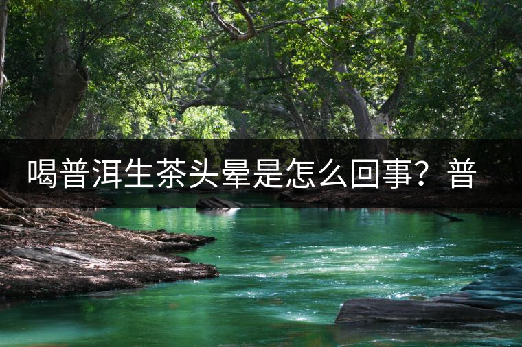 喝普洱生茶頭暈是怎么回事？普洱茶怎么喝？