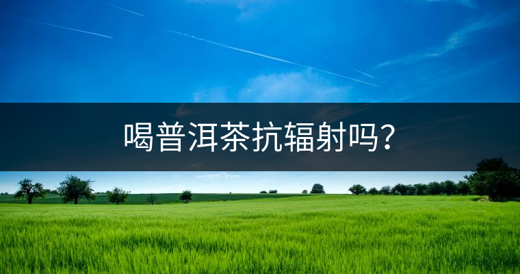 喝普洱茶抗輻射嗎？