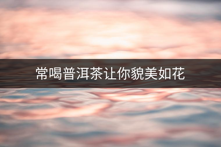 常喝普洱茶讓你貌美如花