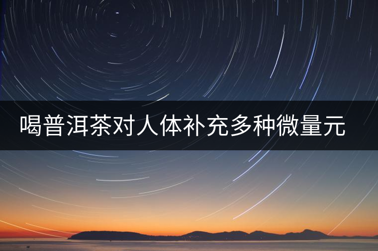 喝普洱茶對(duì)人體補(bǔ)充多種微量元素有用嗎？