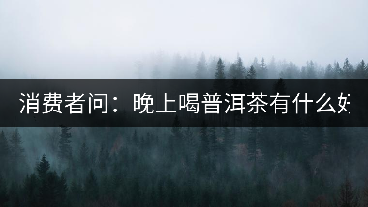 消費(fèi)者問(wèn)：晚上喝普洱茶有什么好處？