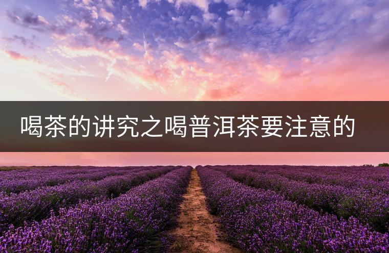 喝茶的講究之喝普洱茶要注意的問(wèn)題 喝茶的講究之喝普洱茶要注意的問(wèn)題