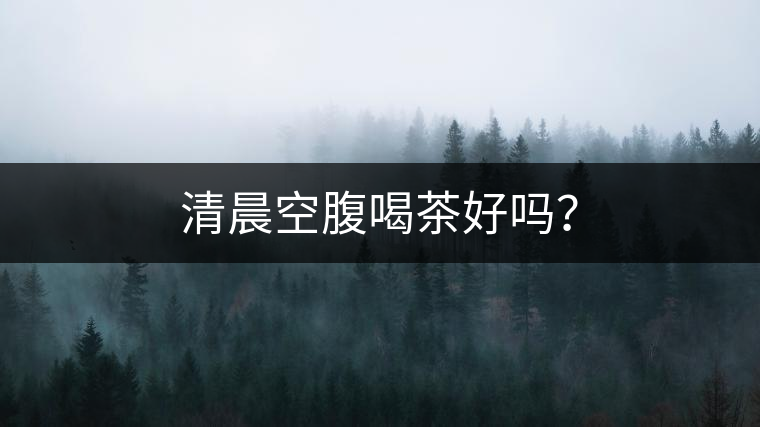 清晨空腹喝茶好嗎？
