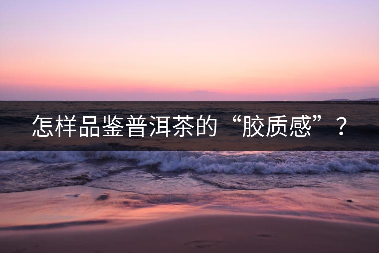 怎樣品鑒普洱茶的“膠質(zhì)感”？