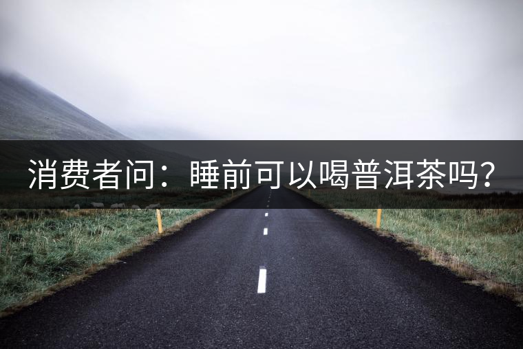 消費(fèi)者問(wèn)：睡前可以喝普洱茶嗎？