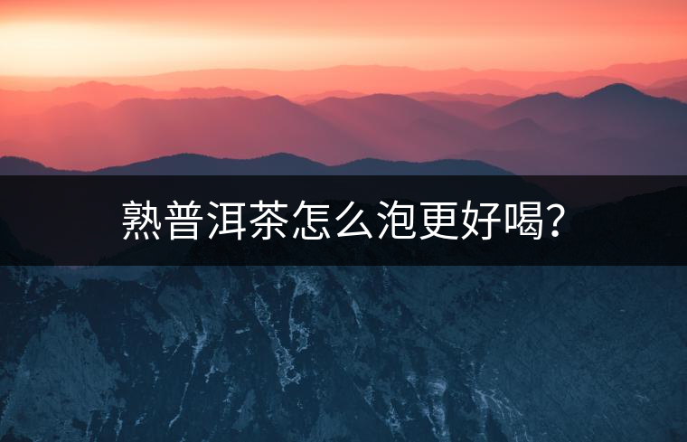 熟普洱茶怎么泡更好喝？