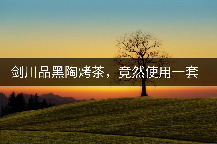 劍川品黑陶烤茶，竟然使用一套獲國(guó)家金獎(jiǎng)茶具