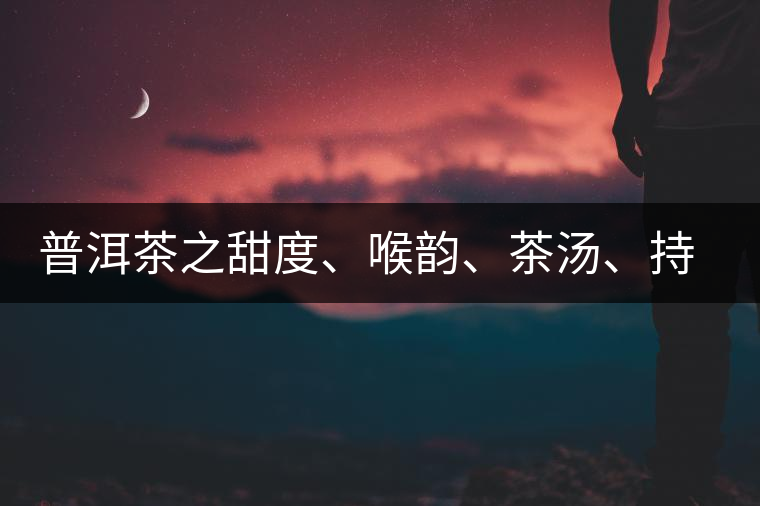 普洱茶之甜度、喉韻、茶湯、持續(xù)性、穩(wěn)定性