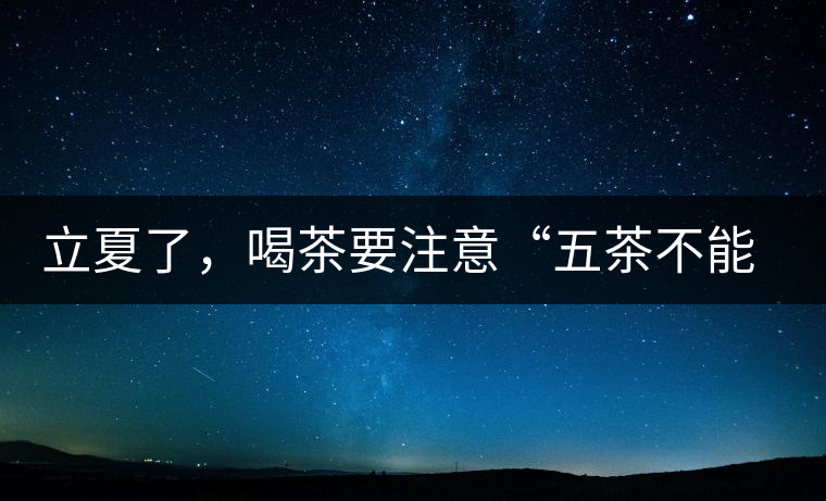 立夏了，喝茶要注意“五茶不能飲”，多喝這些茶才健康
