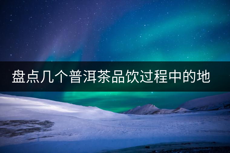 盤點(diǎn)幾個(gè)普洱茶品飲過程中的地雷