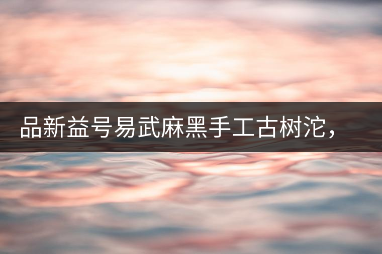 品新益號易武麻黑手工古樹沱，蜜香濃郁