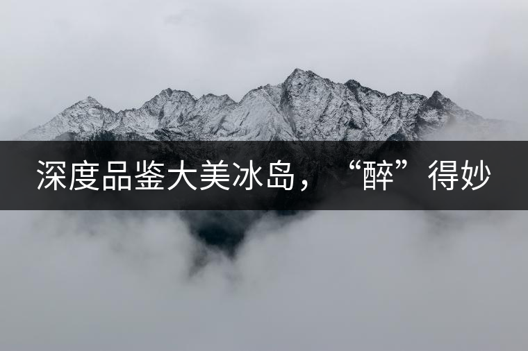 深度品鑒大美冰島，“醉”得妙