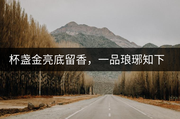 杯盞金亮底留香，一品瑯琊知下關