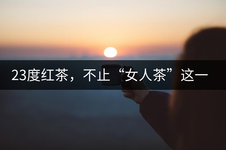 23度紅茶，不止“女人茶”這一個(gè)標(biāo)簽