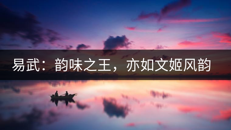 易武：韻味之王，亦如文姬風(fēng)韻迷人