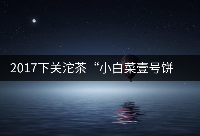 2017下關(guān)沱茶“小白菜壹號(hào)餅茶”普洱生茶