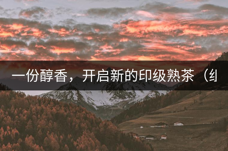 一份醇香，開啟新的印級(jí)熟茶（組圖）